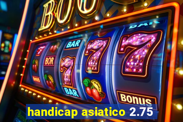 handicap asiatico 2.75